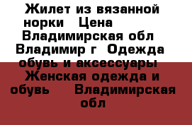 Жилет из вязанной норки › Цена ­ 4 500 - Владимирская обл., Владимир г. Одежда, обувь и аксессуары » Женская одежда и обувь   . Владимирская обл.